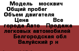  › Модель ­ москвич › Общий пробег ­ 70 000 › Объем двигателя ­ 1 500 › Цена ­ 70 000 - Все города Авто » Продажа легковых автомобилей   . Белгородская обл.,Валуйский р-н
